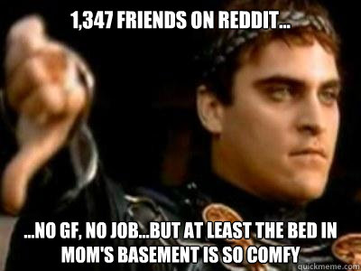 1,347 Friends on Reddit... ...No GF, No Job...but at least the bed in Mom's basement is so comfy  Downvoting Roman