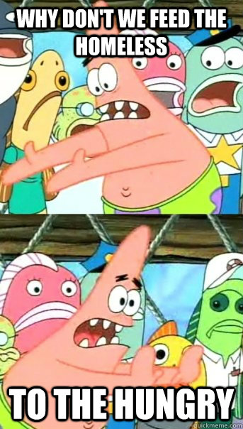 Why don't we feed the homeless to the hungry  Push it somewhere else Patrick