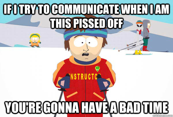 If I try to communicate when I am this pissed off You're gonna have a bad time  Super Cool Ski Instructor