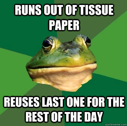 Runs out of tissue paper reuses last one for the rest of the day  Foul Bachelor Frog
