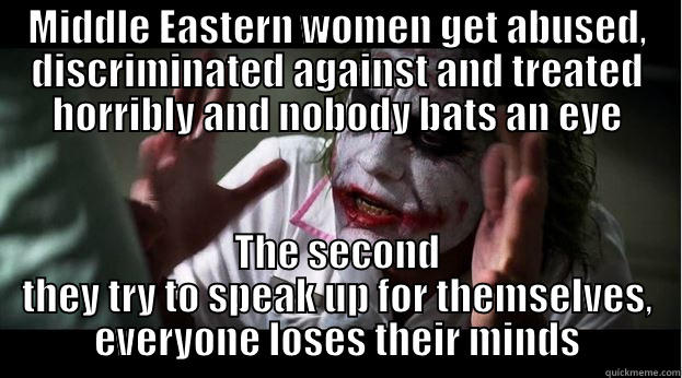 MIDDLE EASTERN WOMEN GET ABUSED, DISCRIMINATED AGAINST AND TREATED HORRIBLY AND NOBODY BATS AN EYE THE SECOND THEY TRY TO SPEAK UP FOR THEMSELVES, EVERYONE LOSES THEIR MINDS Joker Mind Loss