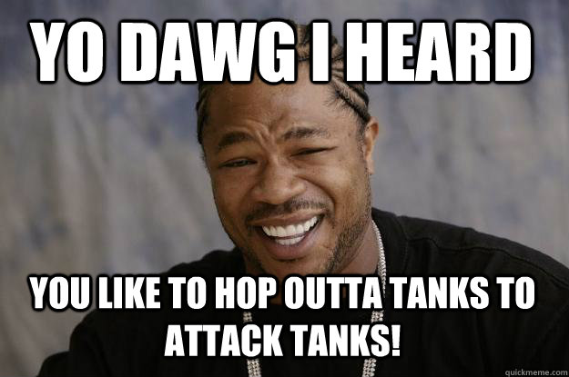 Yo Dawg I heard  You like to hop outta tanks to attack tanks!   Xzibit meme