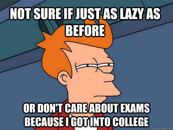 Not sure if just as lazy as before or don't care about exams because I got into college  Futurama Fry