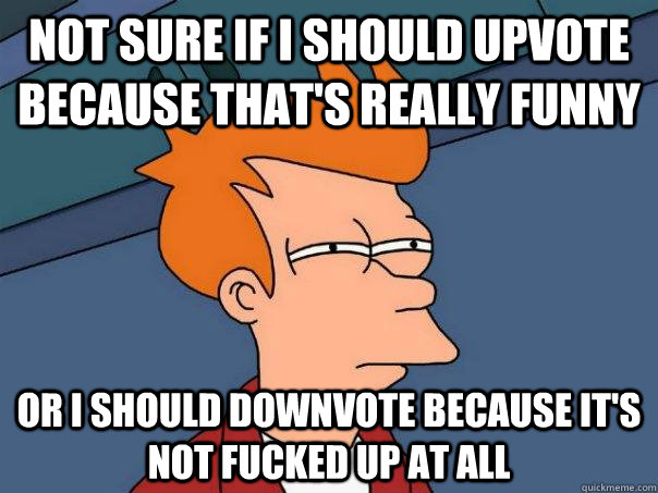 Not sure if I should upvote because that's really funny Or i should downvote because it's not fucked up at all  