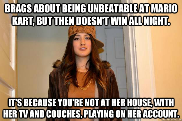 Brags about being unbeatable at Mario Kart, but then doesn't win all night. It's because you're not at her house, with her tv and couches, playing on her account.  Scumbag Stephanie