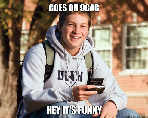 goes on 9gag hey it's funny  College Freshman