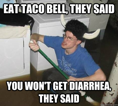 Eat taco bell, they said you won't get diarrhea, they said - Eat taco bell, they said you won't get diarrhea, they said  They said