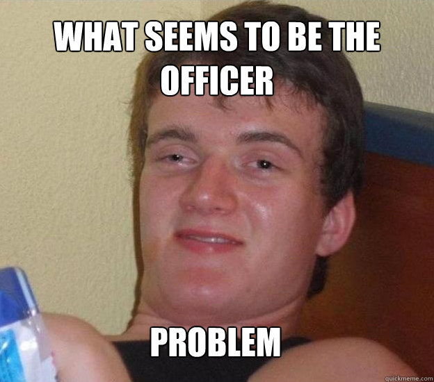 What seems to be the officer problem  