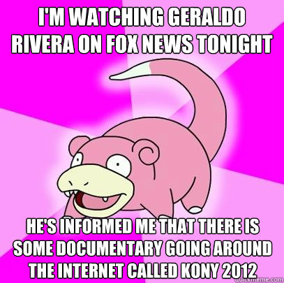 I'm watching Geraldo Rivera on Fox News tonight he's informed me that there is some documentary going around the internet called kony 2012  Slowpoke