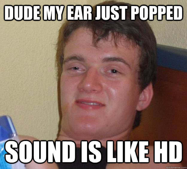 Dude my ear just popped Sound is like HD - Dude my ear just popped Sound is like HD  10 Guy