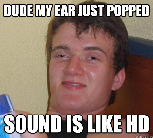 Dude my ear just popped Sound is like HD  10 Guy