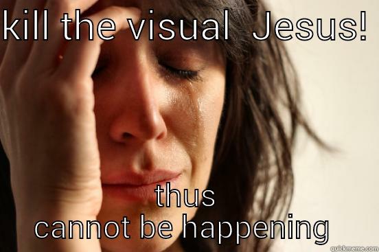 KILL THE VISUAL  JESUS!  THS CANNOT BE HAPPENING  First World Problems