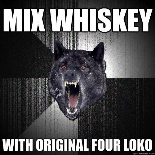 mix whiskey  with original four loko  Insanity Wolf