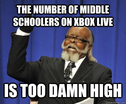 The number of middle schoolers on XBOX live  is too damn high  Too Damn High