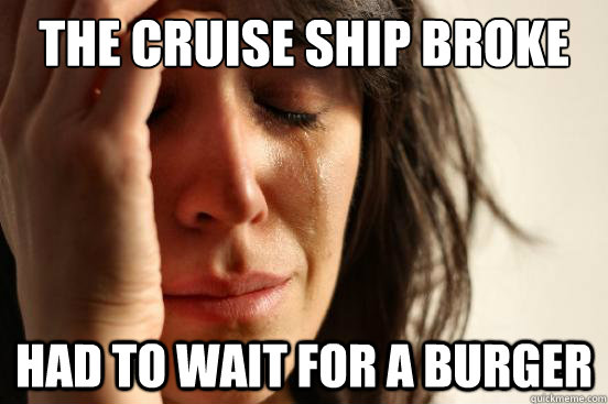 The cruise ship broke Had to wait for a burger  First World Problems