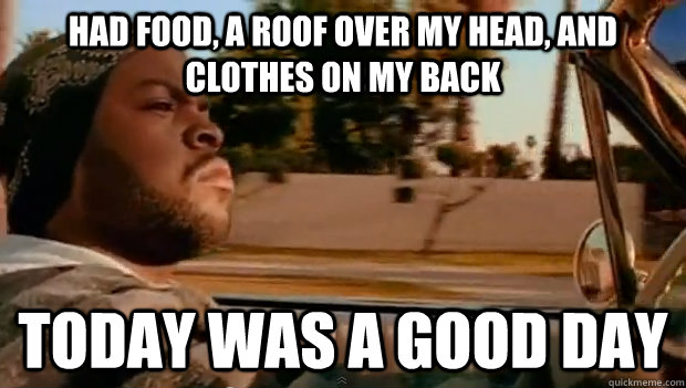 had food, a roof over my head, and clothes on my back Today was a good day - had food, a roof over my head, and clothes on my back Today was a good day  Misc