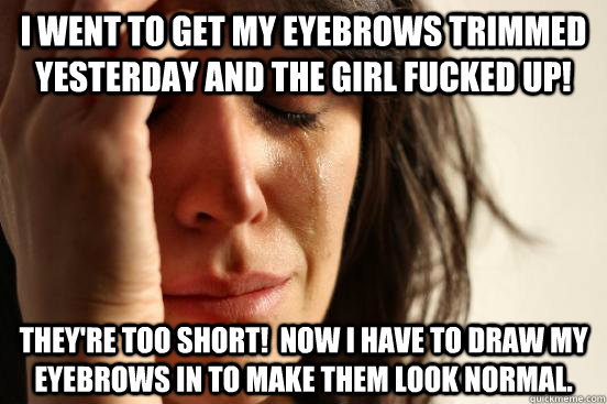 I went to get my eyebrows trimmed yesterday and the girl fucked up! They're too short!  Now I have to draw my eyebrows in to make them look normal.  First World Problems