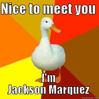 NICE TO MEET YOU  I'M JACKSON MARQUEZ Tech Impaired Duck