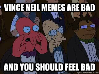 Vince Neil MEmes are bad and you should feel bad - Vince Neil MEmes are bad and you should feel bad  Bad Zoidberg