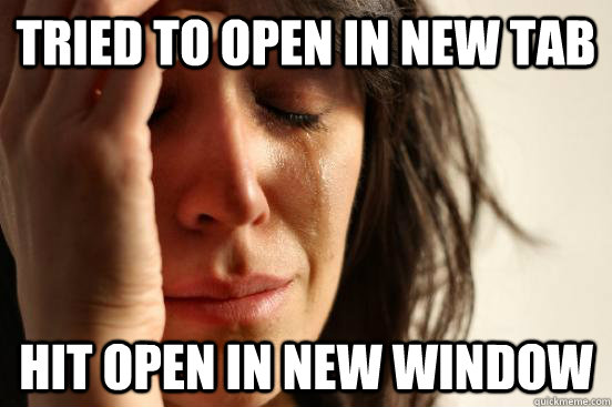 Tried to open in new tab Hit open in new window  First World Problems