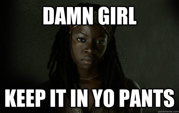Damn Girl keep it in yo pants  Michonne