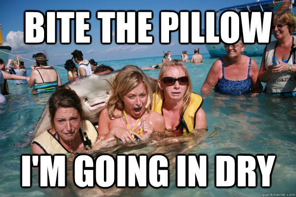 Bite the pillow I'm going in dry  