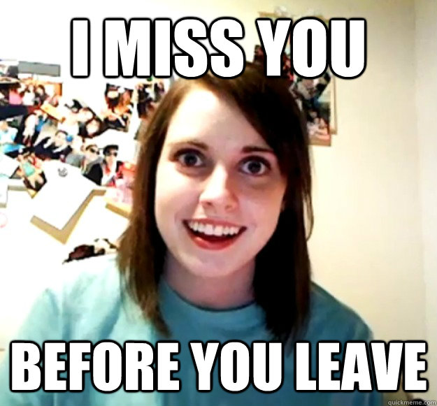 I miss you before you leave  Overly Attached Girlfriend