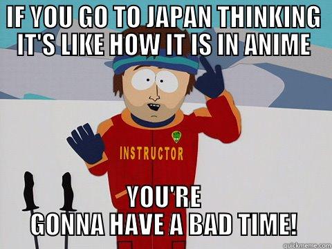 IF YOU GO TO JAPAN THINKING IT'S LIKE HOW IT IS IN ANIME YOU'RE GONNA HAVE A BAD TIME! Youre gonna have a bad time
