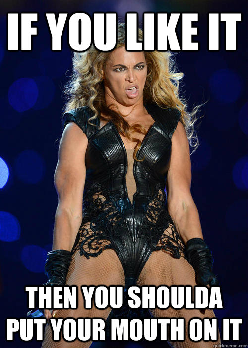 If you like it then you shoulda put your mouth on it  Beyonce