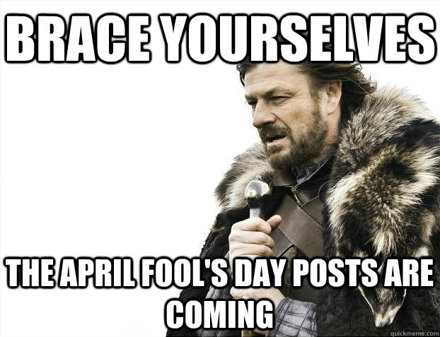 Brace yourselves the april fool's day posts are coming  BRACEYOSELVES