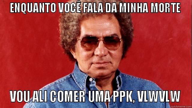 ENQUANTO VOCÊ FALA DA MINHA MORTE VOU ALI COMER UMA PPK, VLWVLW Misc