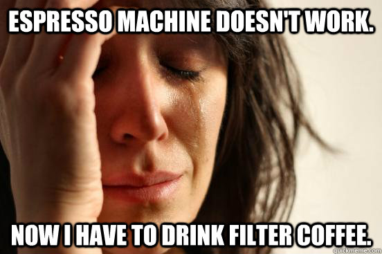 Espresso machine doesn't work. Now I have to drink filter coffee.  First World Problems