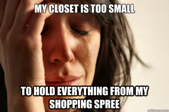 my closet is too small to hold everything from my shopping spree  First World Problems