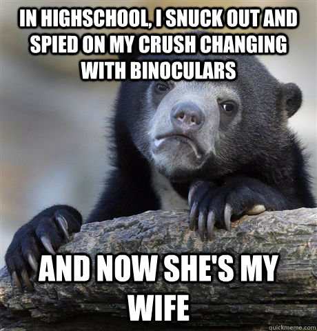 In highschool, I snuck out and spied on my crush changing with binoculars And now she's my wife - In highschool, I snuck out and spied on my crush changing with binoculars And now she's my wife  Confession Bear