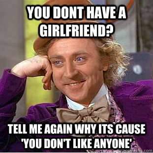 you dont have a girlfriend? tell me again why its cause 'you don't like anyone'  Creepy Wonka
