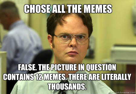 Chose all the memes False. The picture in question contains 12 memes. There are literally thousands.  - Chose all the memes False. The picture in question contains 12 memes. There are literally thousands.   Dwight