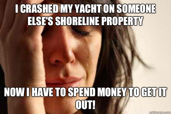 I crashed my Yacht on someone else's shoreline property Now I have to spend money to get it out!  First World Problems