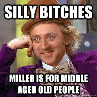 Silly bitches Miller is for middle aged old people  Creepy Wonka