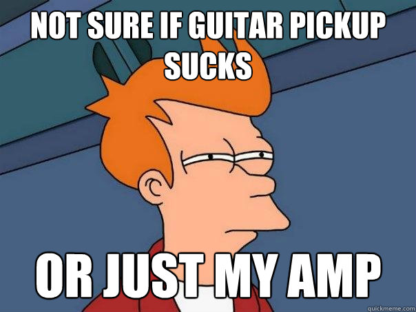 Not sure if guitar pickup sucks or just my amp  Futurama Fry
