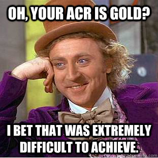 Oh, your ACR is Gold? I bet that was extremely difficult to achieve.  Condescending Wonka