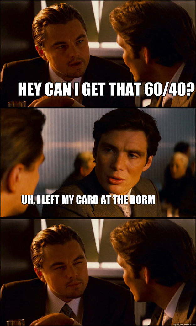Hey can i get that 60/40? uh, i left my card at the dorm  Inception