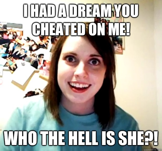 I had a dream you cheated on me! Who the hell is she?!  Overly Attached Girlfriend
