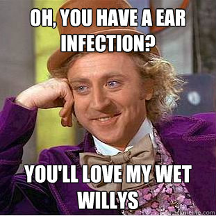 Oh, you have a ear infection? you'll love my wet willys  Creepy Wonka