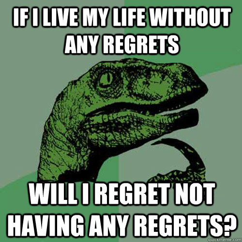 If I live my life without any regrets Will I regret not having any regrets? - If I live my life without any regrets Will I regret not having any regrets?  Philosoraptor