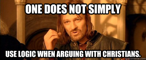 One does not simply USE LOGIC WHEN ARGUING WITH CHRISTIANS.  One Does Not Simply