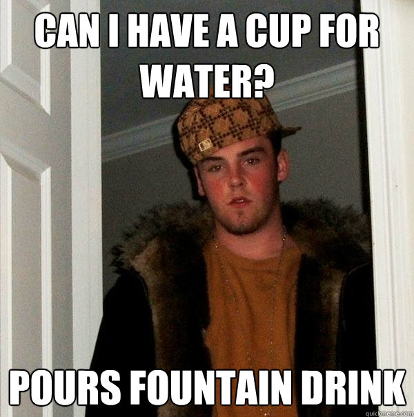 Can I have a cup for water? Pours fountain drink  Scumbag Steve