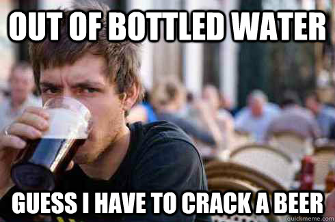Out of Bottled Water Guess i have to crack a beer  Lazy College Senior