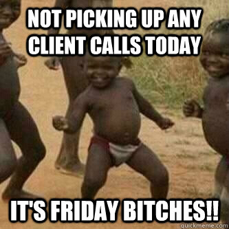 not picking up any client calls today it's friday bitches!!  Its friday niggas