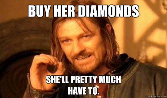 Buy her diamonds She'll pretty much
have to. - Buy her diamonds She'll pretty much
have to.  Boromir