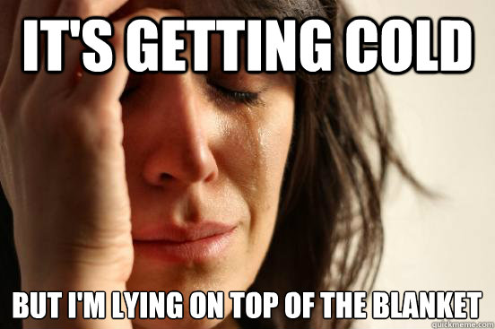 it's getting cold  but i'm lying on top of the blanket  First World Problems